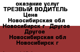 оказание услуг “ТРЕЗВЫЙ ВОДИТЕЛЬ“ › Цена ­ 300 - Новосибирская обл., Новосибирск г. Другое » Другое   . Новосибирская обл.,Новосибирск г.